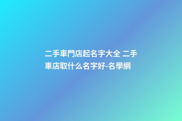 二手車門店起名字大全 二手車店取什么名字好-名學網